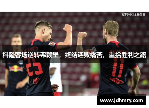 科隆客场逆转弗赖堡，终结连败痛苦，重拾胜利之路