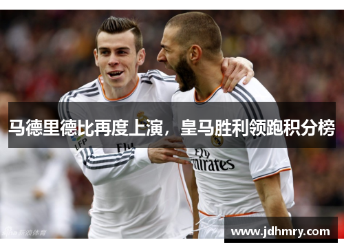马德里德比再度上演，皇马胜利领跑积分榜