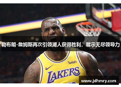 勒布朗-詹姆斯再次引领湖人获得胜利，展示无尽领导力