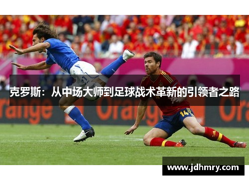 克罗斯：从中场大师到足球战术革新的引领者之路