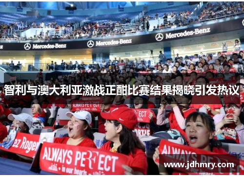 智利与澳大利亚激战正酣比赛结果揭晓引发热议