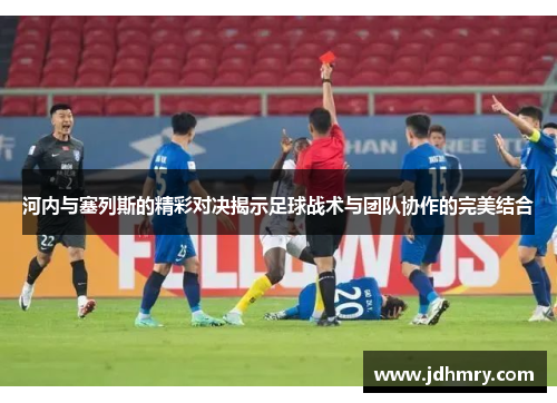 河内与塞列斯的精彩对决揭示足球战术与团队协作的完美结合