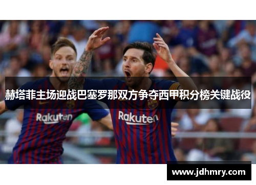 赫塔菲主场迎战巴塞罗那双方争夺西甲积分榜关键战役
