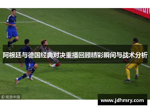 阿根廷与德国经典对决重播回顾精彩瞬间与战术分析