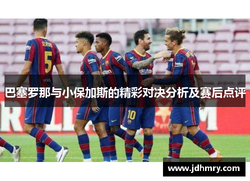 巴塞罗那与小保加斯的精彩对决分析及赛后点评