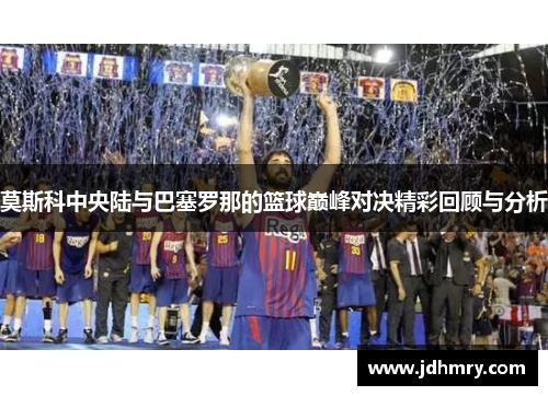 莫斯科中央陆与巴塞罗那的篮球巅峰对决精彩回顾与分析