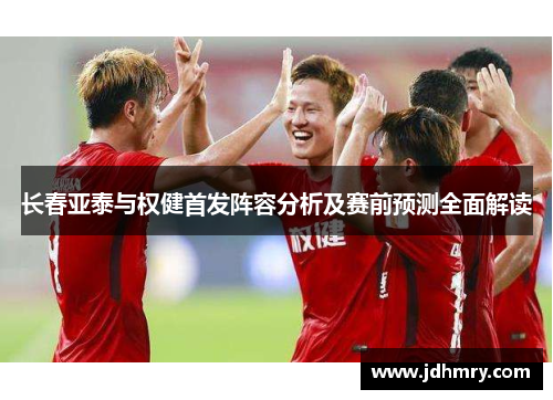 长春亚泰与权健首发阵容分析及赛前预测全面解读