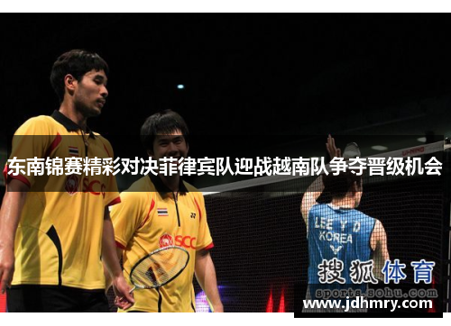 东南锦赛精彩对决菲律宾队迎战越南队争夺晋级机会
